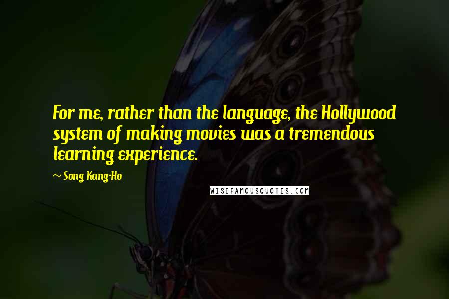 Song Kang-Ho Quotes: For me, rather than the language, the Hollywood system of making movies was a tremendous learning experience.