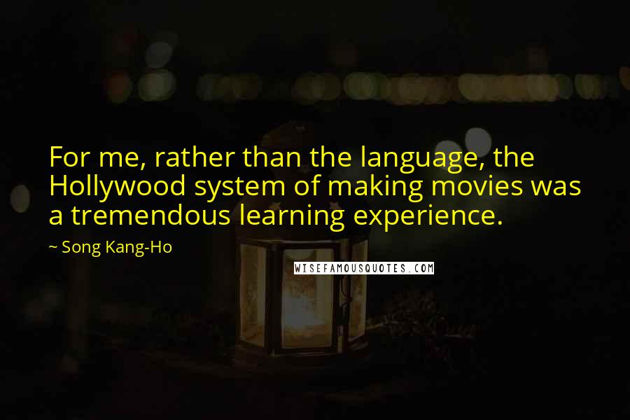 Song Kang-Ho Quotes: For me, rather than the language, the Hollywood system of making movies was a tremendous learning experience.