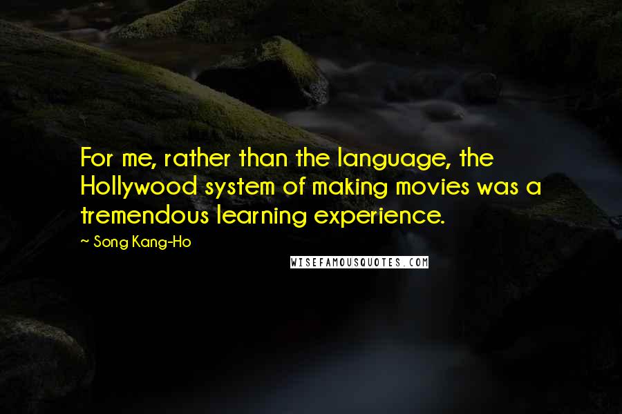 Song Kang-Ho Quotes: For me, rather than the language, the Hollywood system of making movies was a tremendous learning experience.