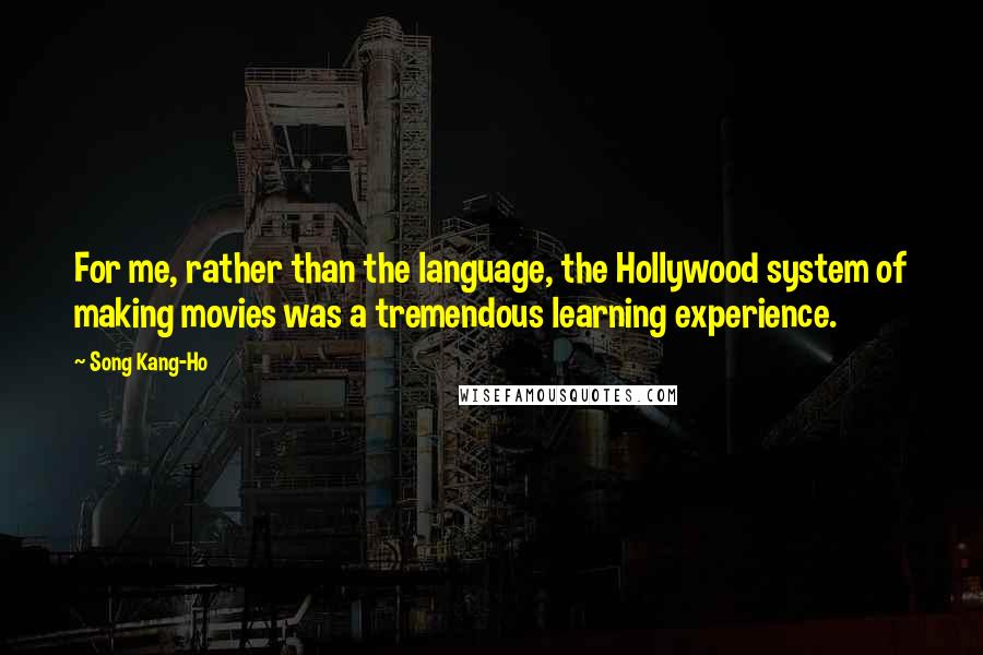 Song Kang-Ho Quotes: For me, rather than the language, the Hollywood system of making movies was a tremendous learning experience.