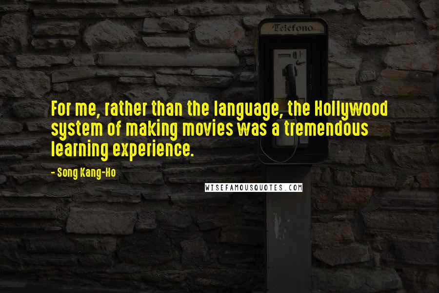 Song Kang-Ho Quotes: For me, rather than the language, the Hollywood system of making movies was a tremendous learning experience.