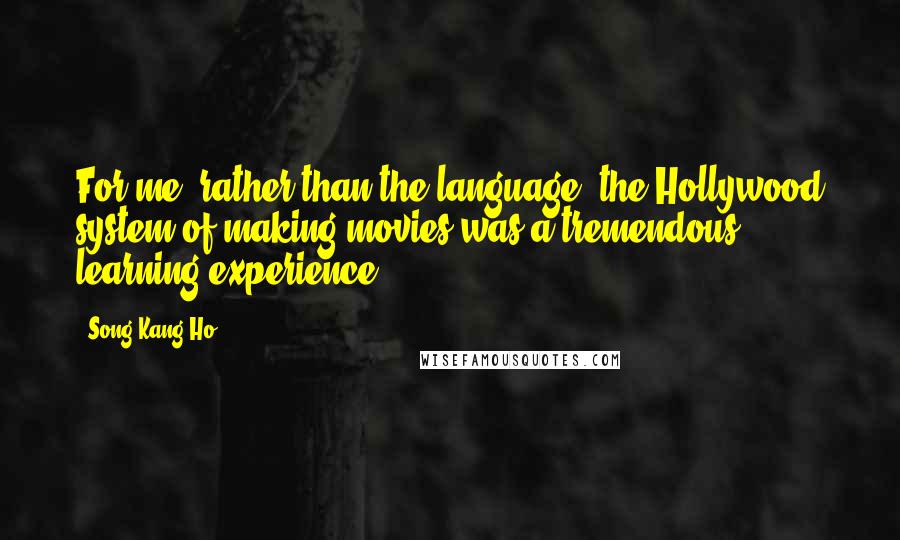 Song Kang-Ho Quotes: For me, rather than the language, the Hollywood system of making movies was a tremendous learning experience.