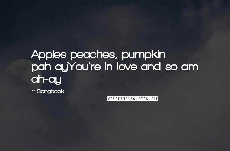 Songbook Quotes: Apples peaches, pumpkin pah-ayYou're in love and so am ah-ay