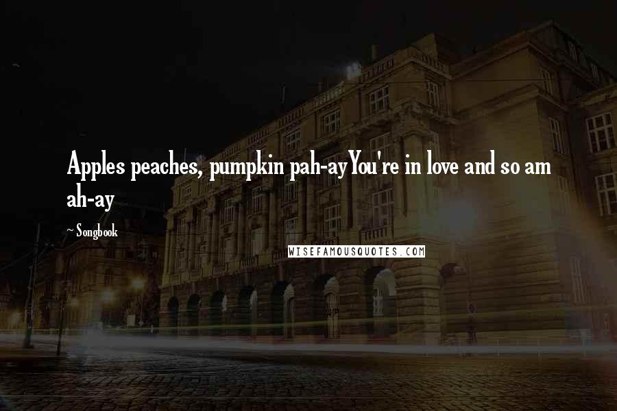 Songbook Quotes: Apples peaches, pumpkin pah-ayYou're in love and so am ah-ay