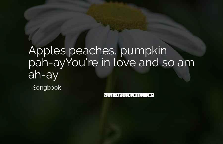 Songbook Quotes: Apples peaches, pumpkin pah-ayYou're in love and so am ah-ay