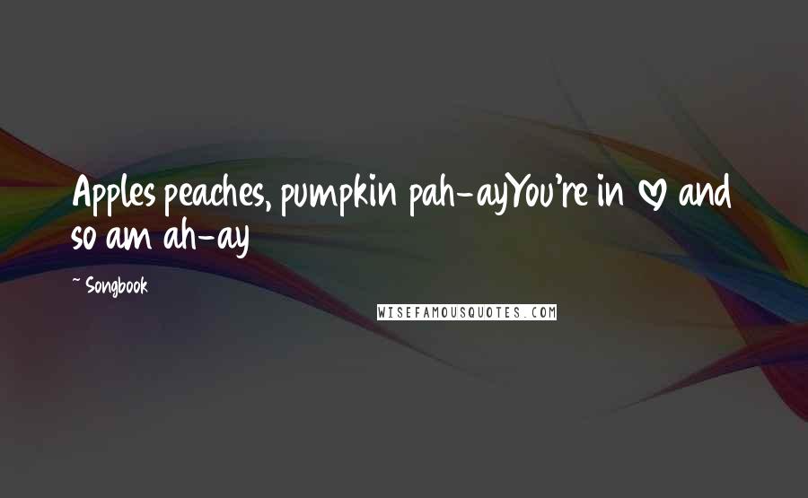 Songbook Quotes: Apples peaches, pumpkin pah-ayYou're in love and so am ah-ay