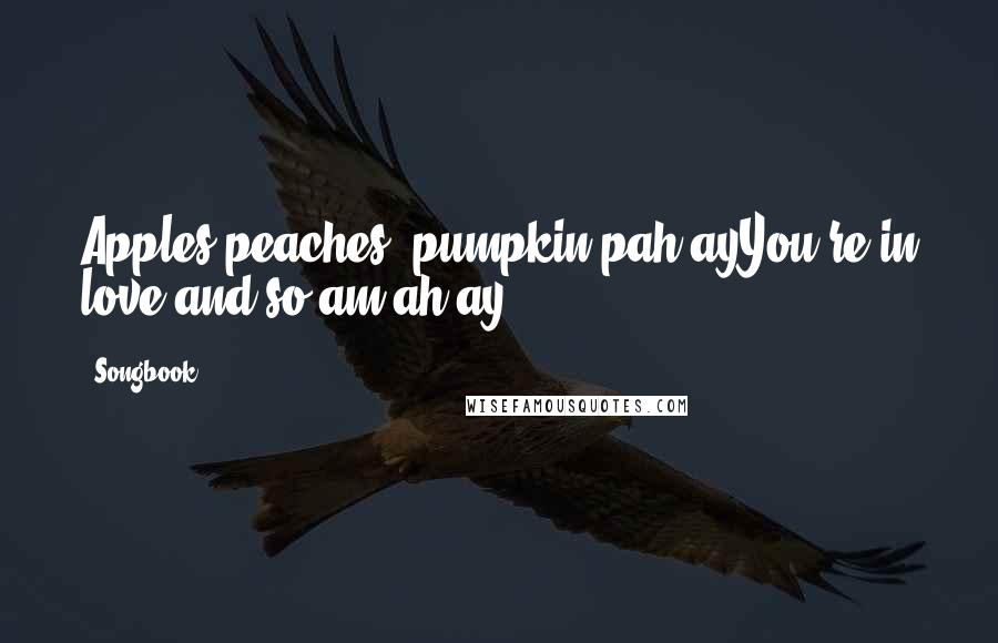 Songbook Quotes: Apples peaches, pumpkin pah-ayYou're in love and so am ah-ay