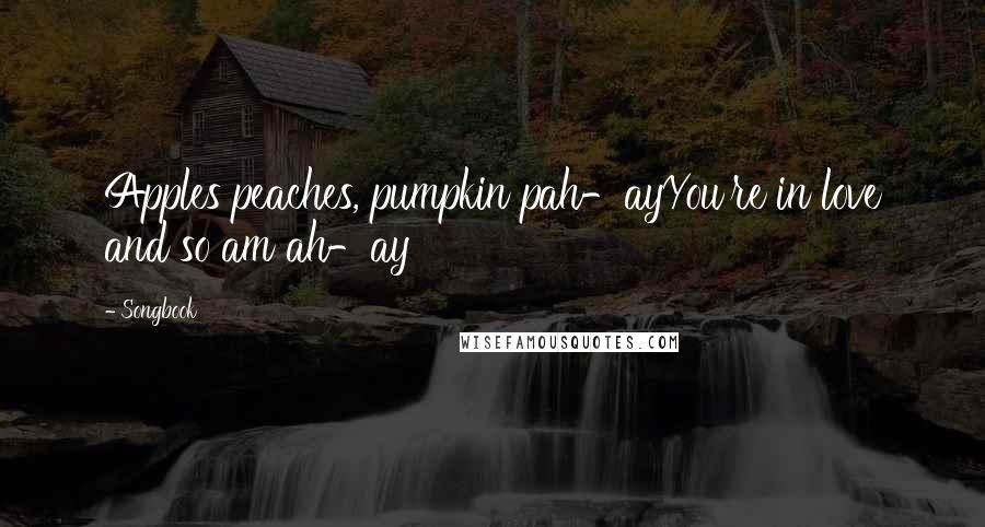 Songbook Quotes: Apples peaches, pumpkin pah-ayYou're in love and so am ah-ay