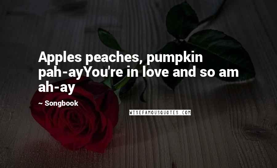 Songbook Quotes: Apples peaches, pumpkin pah-ayYou're in love and so am ah-ay