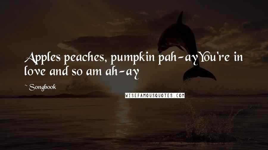 Songbook Quotes: Apples peaches, pumpkin pah-ayYou're in love and so am ah-ay