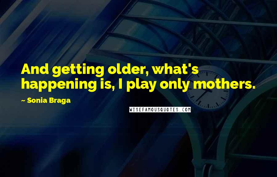 Sonia Braga Quotes: And getting older, what's happening is, I play only mothers.