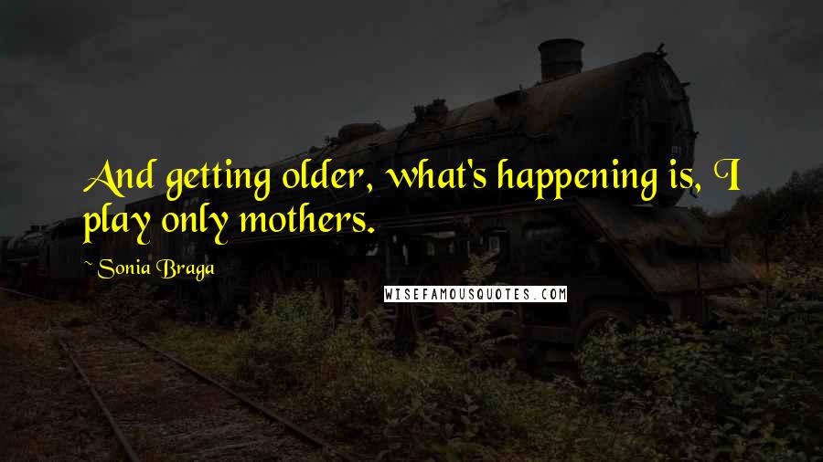 Sonia Braga Quotes: And getting older, what's happening is, I play only mothers.