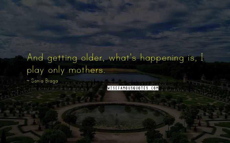 Sonia Braga Quotes: And getting older, what's happening is, I play only mothers.