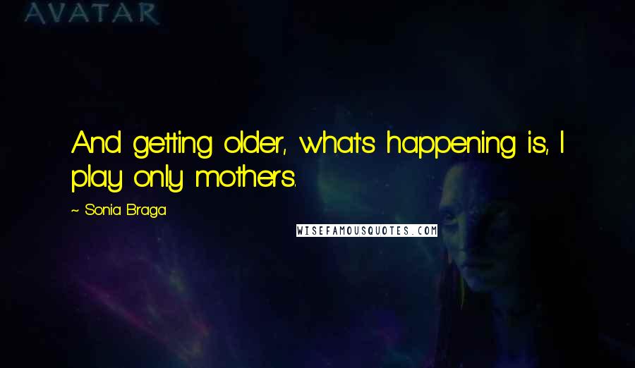 Sonia Braga Quotes: And getting older, what's happening is, I play only mothers.