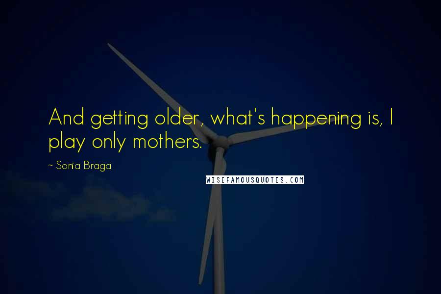 Sonia Braga Quotes: And getting older, what's happening is, I play only mothers.