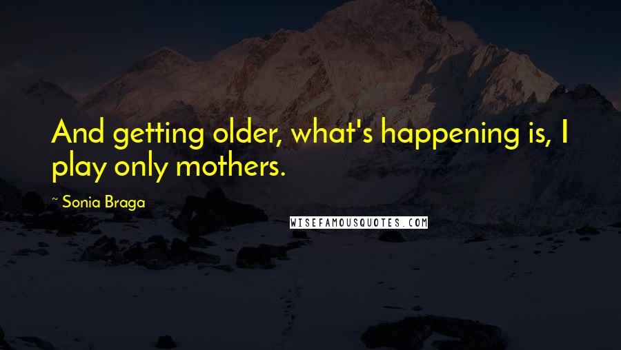 Sonia Braga Quotes: And getting older, what's happening is, I play only mothers.