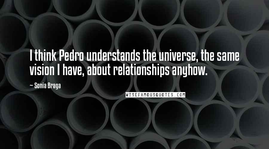 Sonia Braga Quotes: I think Pedro understands the universe, the same vision I have, about relationships anyhow.