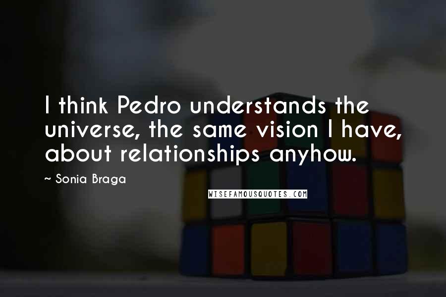 Sonia Braga Quotes: I think Pedro understands the universe, the same vision I have, about relationships anyhow.