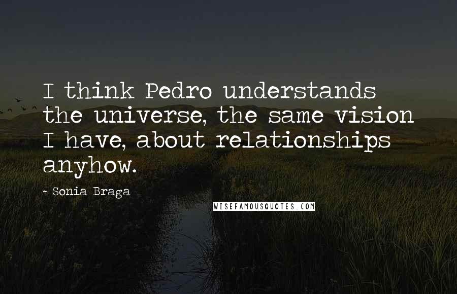 Sonia Braga Quotes: I think Pedro understands the universe, the same vision I have, about relationships anyhow.