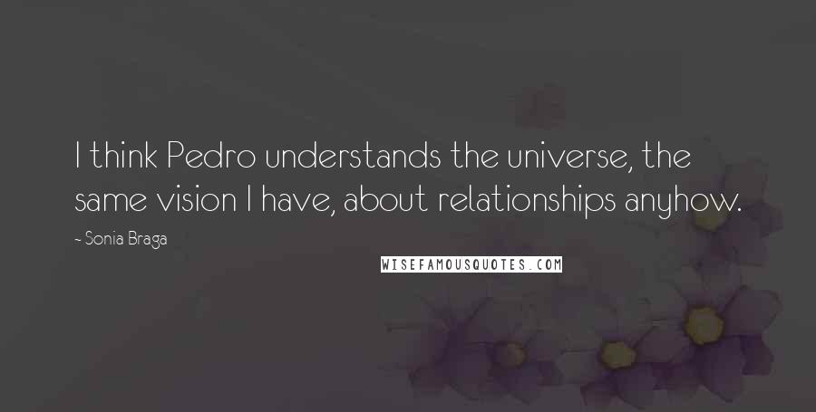 Sonia Braga Quotes: I think Pedro understands the universe, the same vision I have, about relationships anyhow.