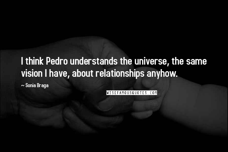 Sonia Braga Quotes: I think Pedro understands the universe, the same vision I have, about relationships anyhow.