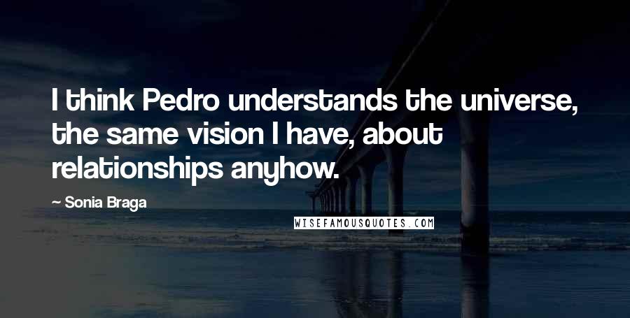 Sonia Braga Quotes: I think Pedro understands the universe, the same vision I have, about relationships anyhow.