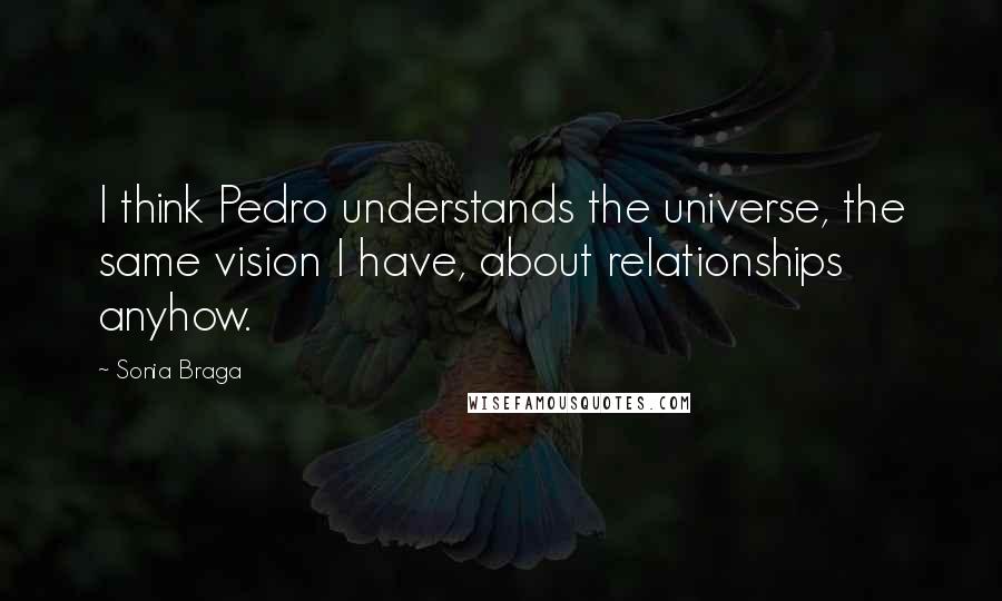Sonia Braga Quotes: I think Pedro understands the universe, the same vision I have, about relationships anyhow.