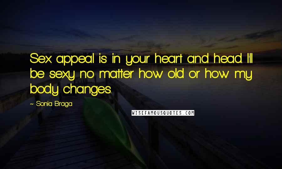 Sonia Braga Quotes: Sex appeal is in your heart and head. I'll be sexy no matter how old or how my body changes.
