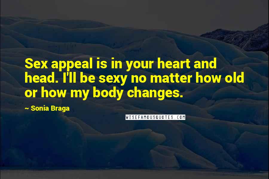 Sonia Braga Quotes: Sex appeal is in your heart and head. I'll be sexy no matter how old or how my body changes.