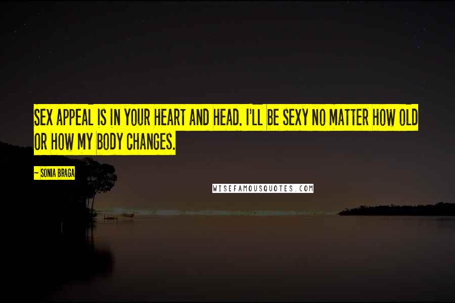 Sonia Braga Quotes: Sex appeal is in your heart and head. I'll be sexy no matter how old or how my body changes.