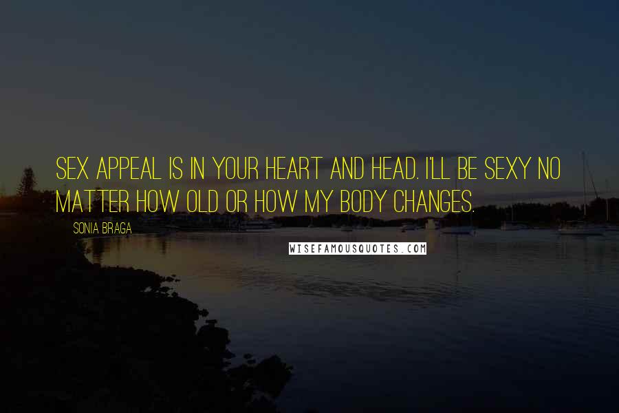 Sonia Braga Quotes: Sex appeal is in your heart and head. I'll be sexy no matter how old or how my body changes.