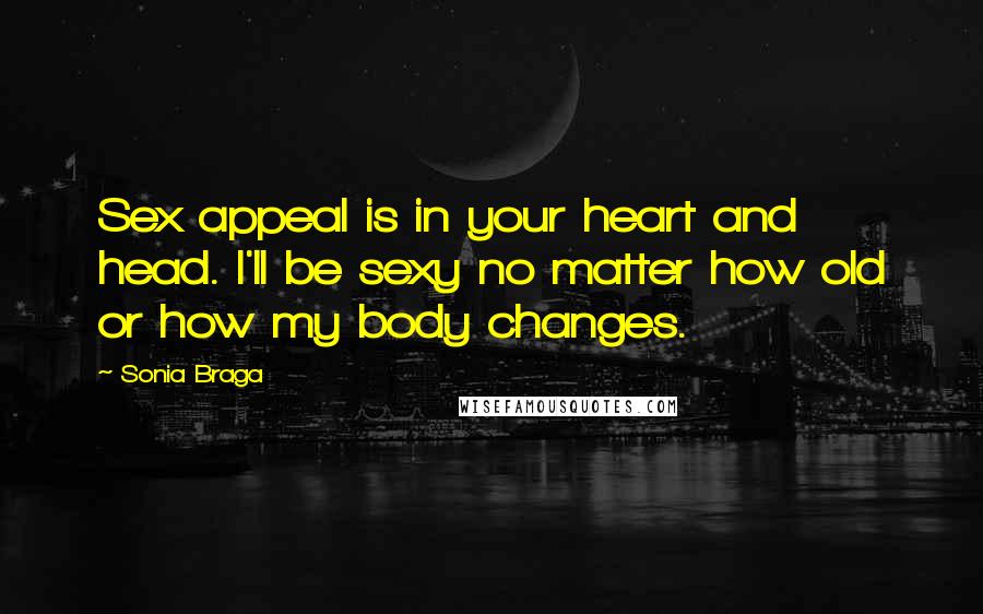 Sonia Braga Quotes: Sex appeal is in your heart and head. I'll be sexy no matter how old or how my body changes.