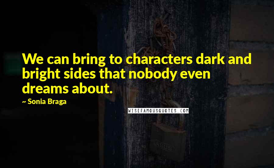 Sonia Braga Quotes: We can bring to characters dark and bright sides that nobody even dreams about.