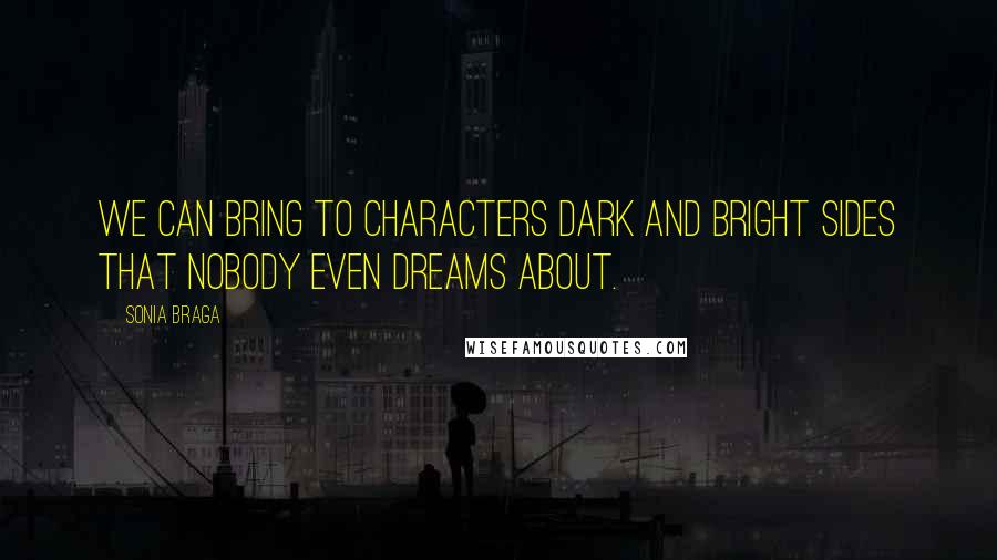 Sonia Braga Quotes: We can bring to characters dark and bright sides that nobody even dreams about.