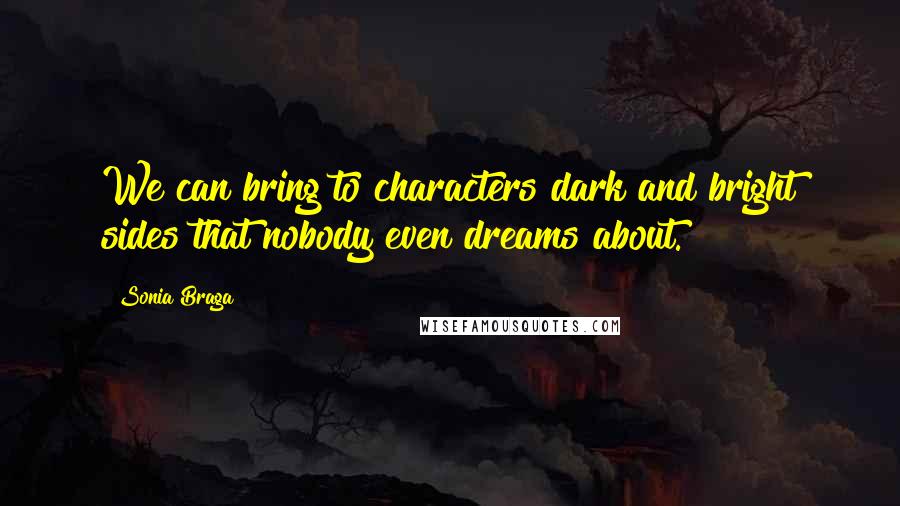 Sonia Braga Quotes: We can bring to characters dark and bright sides that nobody even dreams about.