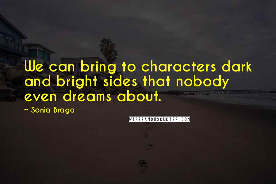 Sonia Braga Quotes: We can bring to characters dark and bright sides that nobody even dreams about.