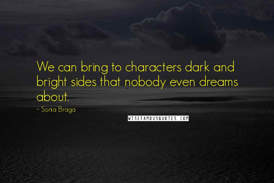 Sonia Braga Quotes: We can bring to characters dark and bright sides that nobody even dreams about.
