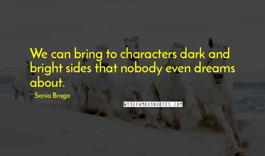 Sonia Braga Quotes: We can bring to characters dark and bright sides that nobody even dreams about.
