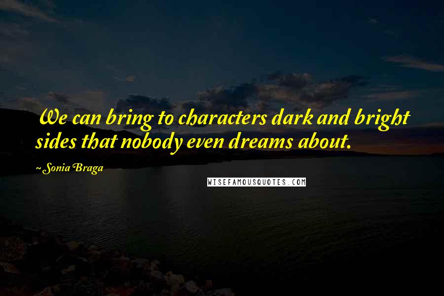 Sonia Braga Quotes: We can bring to characters dark and bright sides that nobody even dreams about.