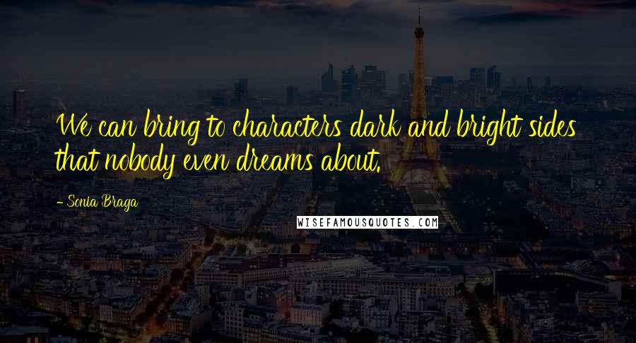 Sonia Braga Quotes: We can bring to characters dark and bright sides that nobody even dreams about.