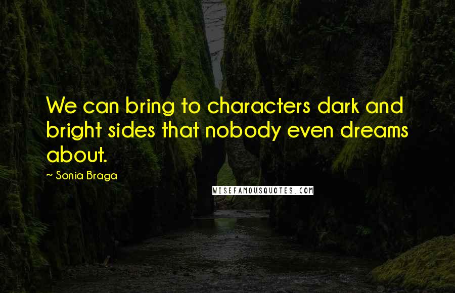 Sonia Braga Quotes: We can bring to characters dark and bright sides that nobody even dreams about.