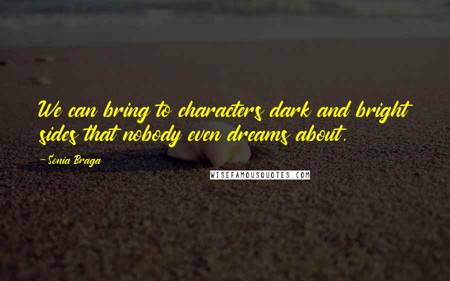 Sonia Braga Quotes: We can bring to characters dark and bright sides that nobody even dreams about.