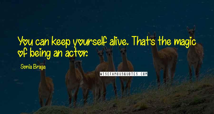 Sonia Braga Quotes: You can keep yourself alive. That's the magic of being an actor.