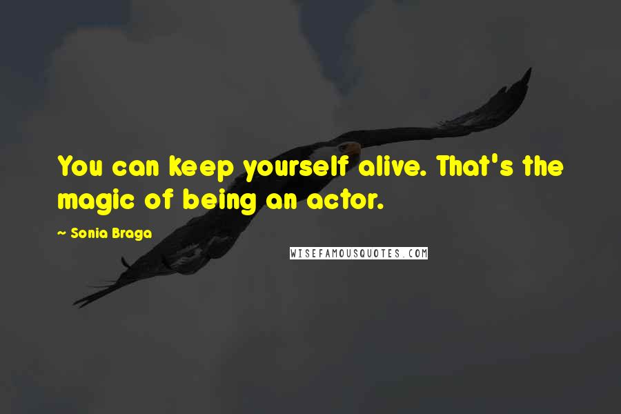Sonia Braga Quotes: You can keep yourself alive. That's the magic of being an actor.