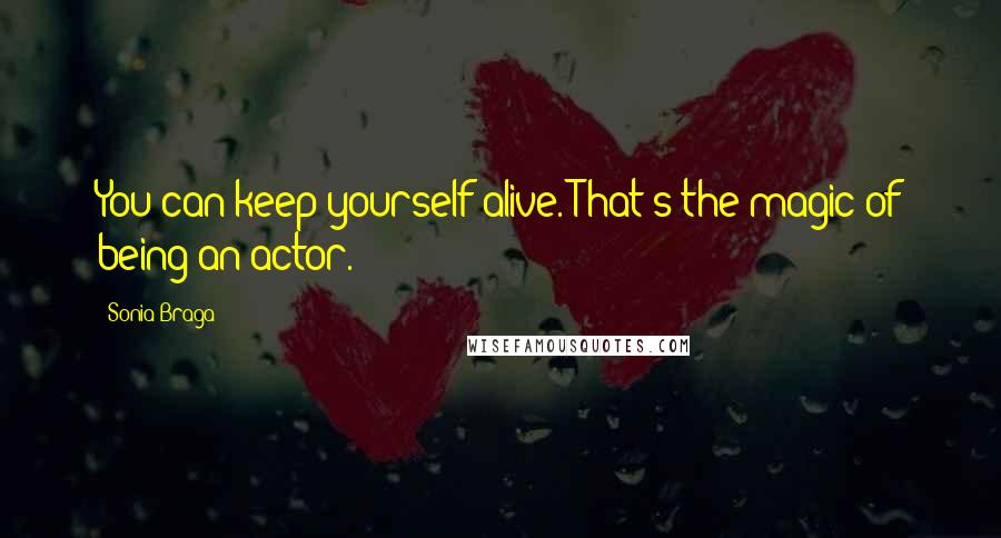 Sonia Braga Quotes: You can keep yourself alive. That's the magic of being an actor.