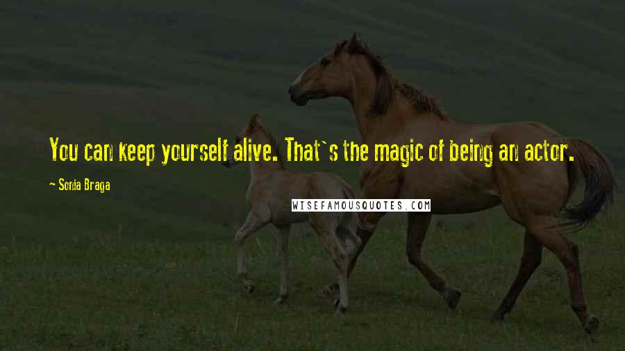Sonia Braga Quotes: You can keep yourself alive. That's the magic of being an actor.