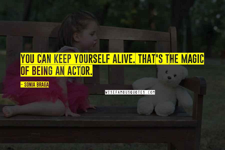Sonia Braga Quotes: You can keep yourself alive. That's the magic of being an actor.