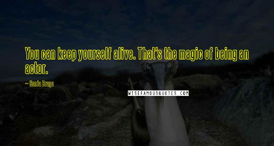 Sonia Braga Quotes: You can keep yourself alive. That's the magic of being an actor.