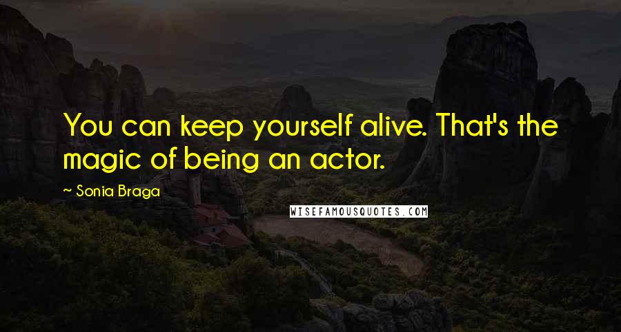 Sonia Braga Quotes: You can keep yourself alive. That's the magic of being an actor.