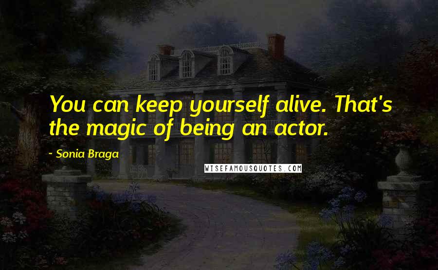 Sonia Braga Quotes: You can keep yourself alive. That's the magic of being an actor.